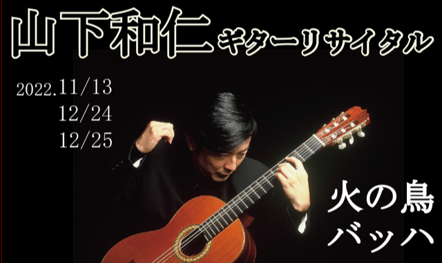 山下和仁ギターリサイタル 2022.11.13(日）火の鳥, 2022.12.24(土) 25(日)バッハ無伴奏チェロ組曲 名古屋 しらかわホール